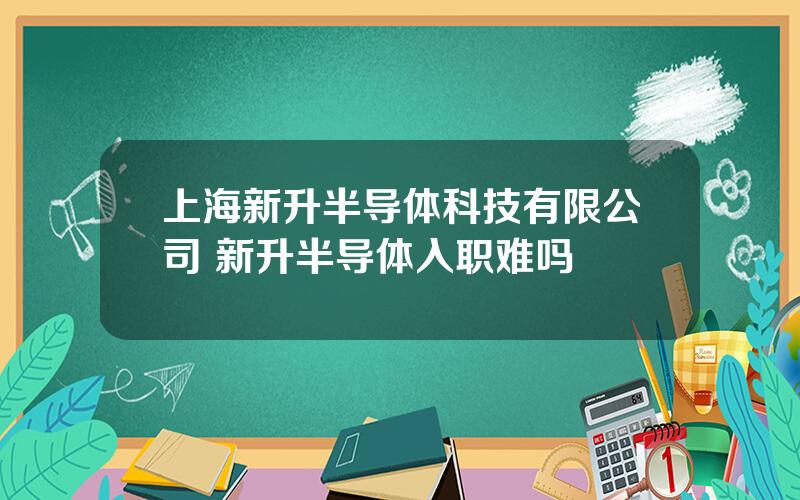 上海新升半导体科技有限公司 新升半导体入职难吗